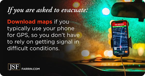 Download maps if you use your phone GPS, you may have difficulty getting cell service while evacuating.