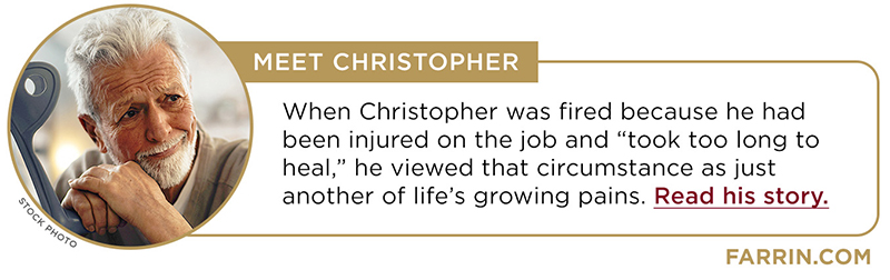 When Christopher was fired because he had been injured on the job and "took too long to heal," he viewed that circumstance as just another of life's growing pains. Read his story.