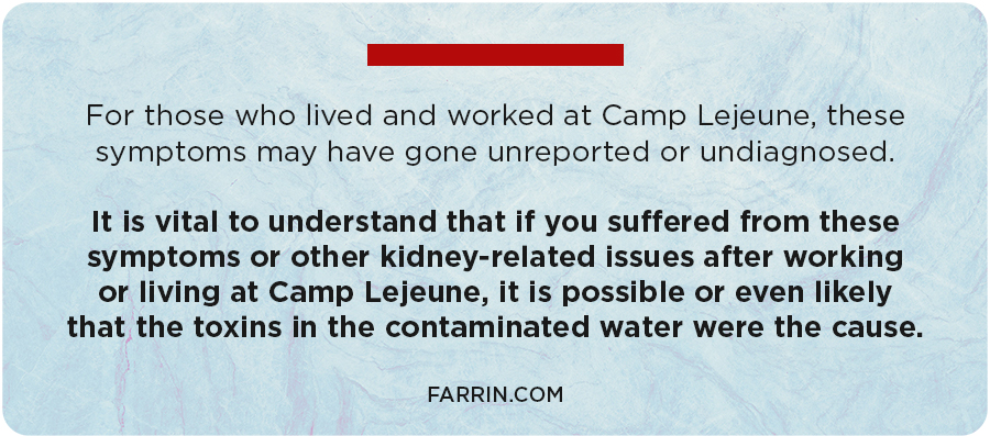If you suffered from kidney issues or symptoms after living or working at Camp Lejeune, it is possible that contaminated water was the cause.