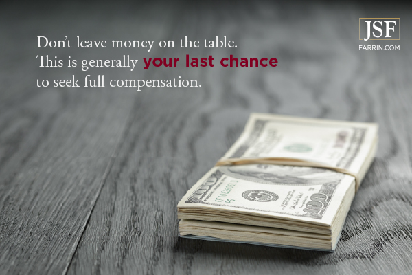 Don’t leave money on the table. This is generally your last chance to seek full compensation.