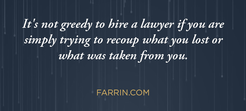 It's not greedy to hire a lawyer if you are trying to recoup what you lost or what was taken from you.